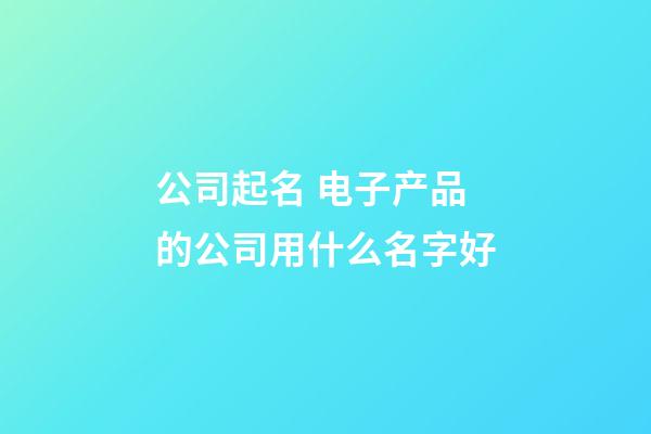 公司起名 电子产品的公司用什么名字好-第1张-公司起名-玄机派